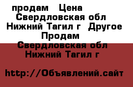 продам › Цена ­ 1 000 - Свердловская обл., Нижний Тагил г. Другое » Продам   . Свердловская обл.,Нижний Тагил г.